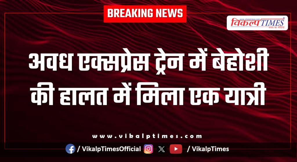 A passenger was found unconscious on the Avadh Express train in sawai madhopur