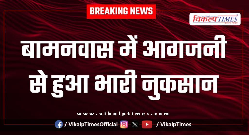 Fire in Bamanwas caused heavy damage in sawai madhopur